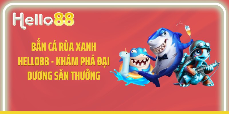 Bắn Cá Rùa Xanh Hello88 - Khám Phá Đại Dương Săn Thưởng