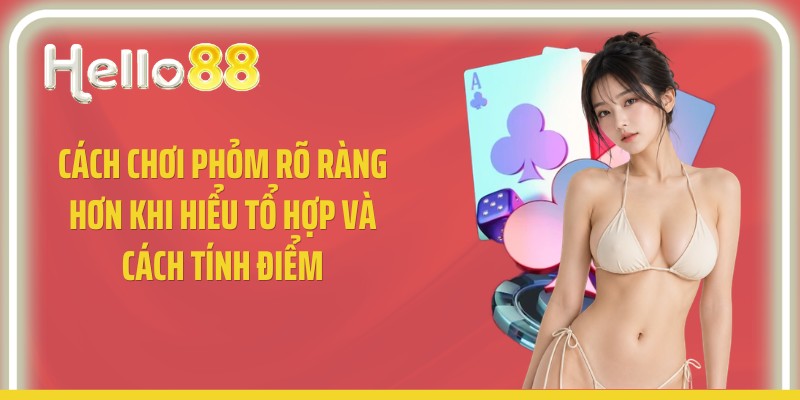 Cách chơi phỏm rõ ràng hơn khi hiểu tổ hợp và cách tính điểm