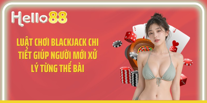 Luật Chơi Blackjack Chi Tiết Giúp Người Mới Xử Lý Từng Thế Bài