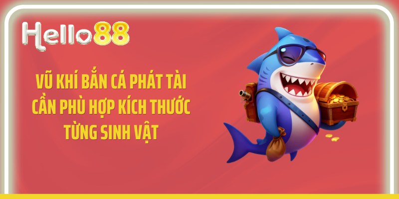 Vũ khí bắn cá phát tài cần phù hợp kích thước từng sinh vật